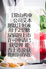 常山药业：公司艾本那肽注射液用于2型糖尿病的上市许可申请已获受理 能否上市及获批时间存在不确定性