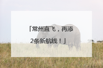 常州直飞，再添2条新航线！