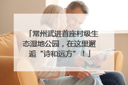 常州武进首座村级生态湿地公园，在这里邂逅“诗和远方”！