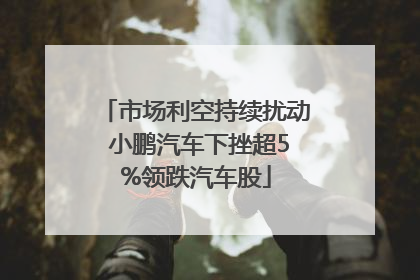 市场利空持续扰动 小鹏汽车下挫超5%领跌汽车股