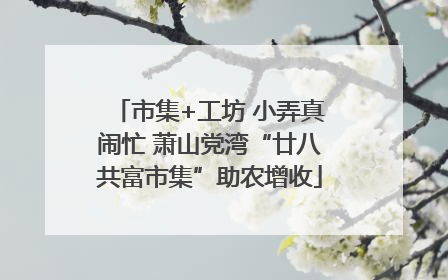 市集+工坊 小弄真闹忙 萧山党湾“廿八共富市集”助农增收