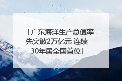 广东海洋生产总值率先突破2万亿元 连续30年居全国首位
