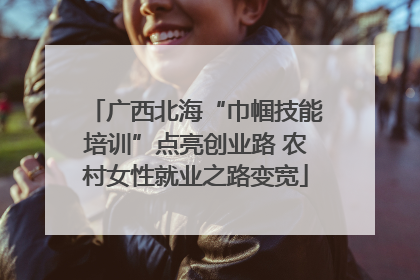 广西北海“巾帼技能培训”点亮创业路 农村女性就业之路变宽
