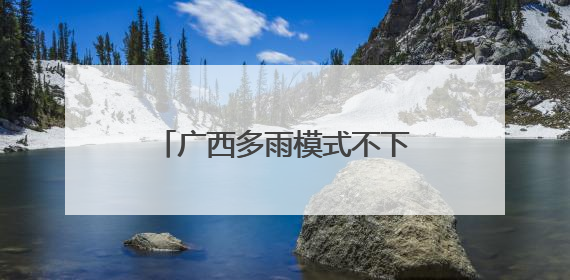 广西多雨模式不下线 明起至29日将现大范围强降雨