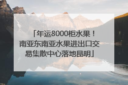 年运8000柜水果！南亚东南亚水果进出口交易集散中心落地昆明