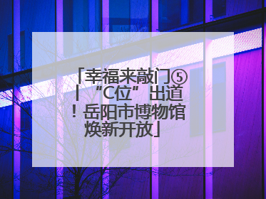 幸福来敲门⑤丨“C位”出道！岳阳市博物馆焕新开放