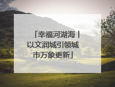 幸福河湖海丨以文润城引领城市万象更新