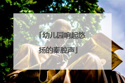 幼儿园响起悠扬的秦腔声