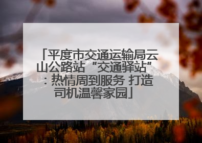 平度市交通运输局云山公路站“交通驿站”：热情周到服务 打造司机温馨家园