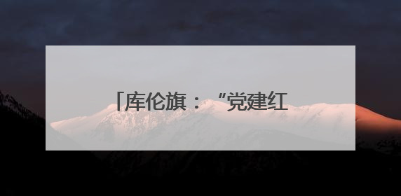 库伦旗：“党建红”引领“环境美” 共绘乡村新画卷