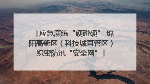 应急演练“硬碰硬” 绵阳高新区（科技城直管区）织密防汛“安全网”