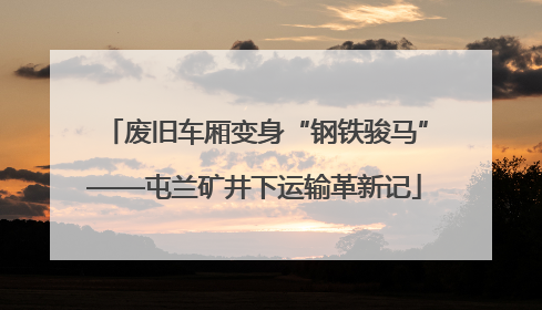 废旧车厢变身“钢铁骏马”——屯兰矿井下运输革新记