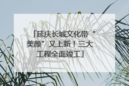 延庆长城文化带“美颜”又上新！三大工程全面竣工