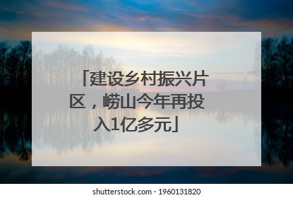 建设乡村振兴片区，崂山今年再投入1亿多元
