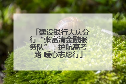建设银行大庆分行“张富清金融服务队”：护航高考路 暖心志愿行