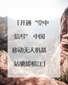开通“空中信号” 中国移动无人机基站驰援榕江