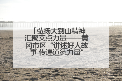 弘扬大别山精神 汇聚支点力量——黄冈市区“讲述好人故事 传递道德力量”百姓宣讲活动举行