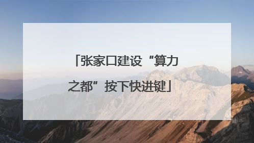 张家口建设“算力之都”按下快进键