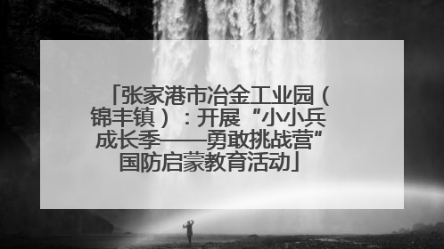 张家港市冶金工业园（锦丰镇）：开展“小小兵成长季——勇敢挑战营”国防启蒙教育活动