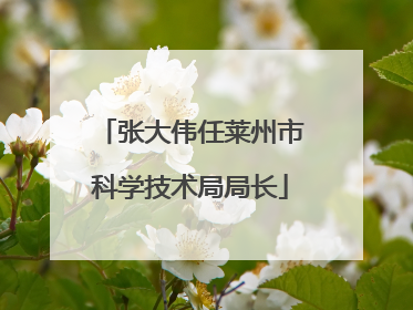 张大伟任莱州市科学技术局局长