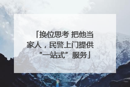 换位思考 把他当家人，民警上门提供“一站式”服务