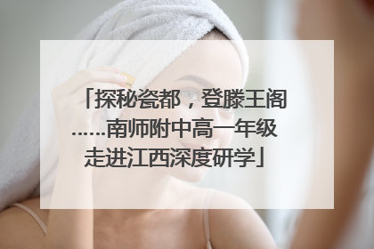 探秘瓷都，登滕王阁……南师附中高一年级走进江西深度研学