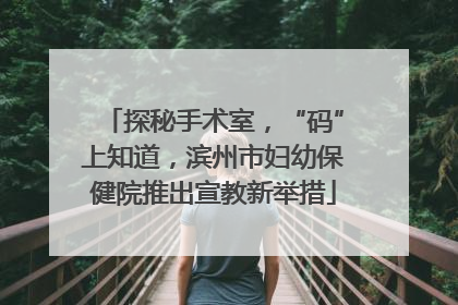 探秘手术室，“码”上知道，滨州市妇幼保健院推出宣教新举措