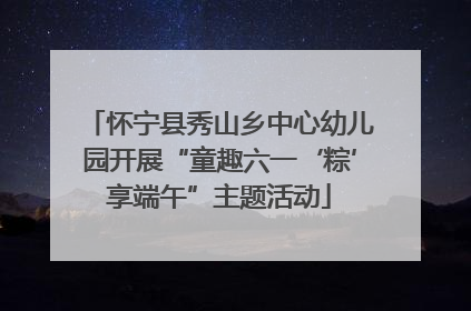 怀宁县秀山乡中心幼儿园开展“童趣六一‘粽’享端午”主题活动