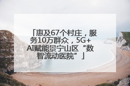 惠及67个村庄，服务10万群众，5G+AI赋能景宁山区“数智流动医院”