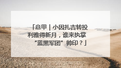 意甲｜小因扎吉转投利雅得新月，谁来执掌“蓝黑军团”帅印？