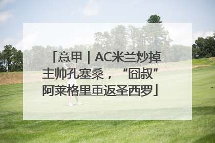 意甲｜AC米兰炒掉主帅孔塞桑，“囧叔”阿莱格里重返圣西罗