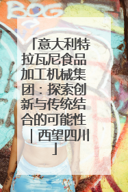 意大利特拉瓦尼食品加工机械集团：探索创新与传统结合的可能性｜西望四川