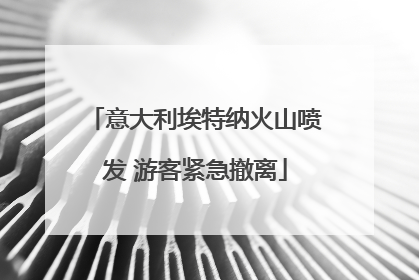 意大利埃特纳火山喷发 游客紧急撤离