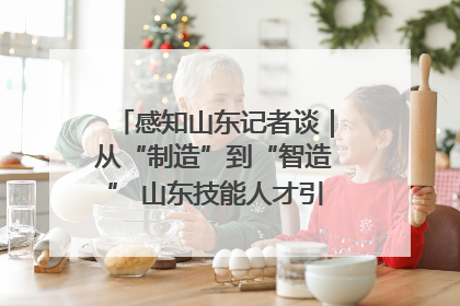感知山东记者谈｜从“制造”到“智造” 山东技能人才引领产业升级