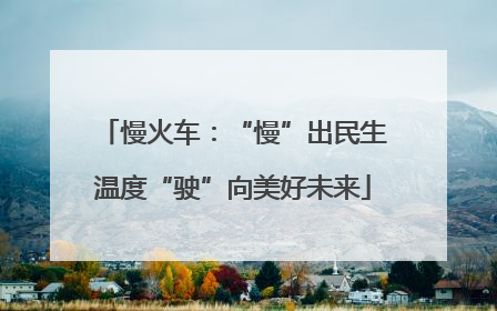 慢火车：“慢”出民生温度“驶”向美好未来