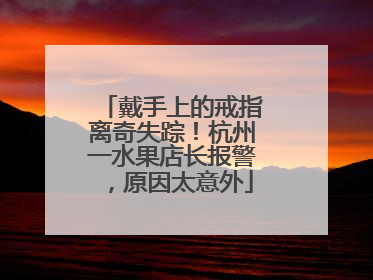 戴手上的戒指离奇失踪！杭州一水果店长报警，原因太意外