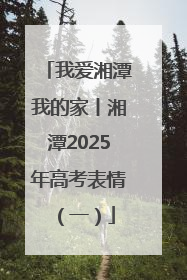 我爱湘潭我的家丨湘潭2025年高考表情（一）