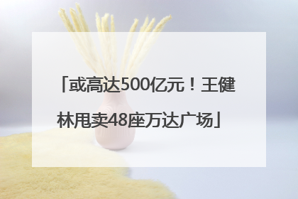 或高达500亿元！王健林甩卖48座万达广场