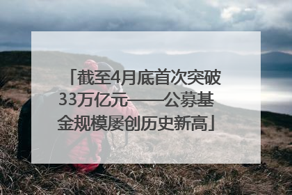 截至4月底首次突破33万亿元——公募基金规模屡创历史新高