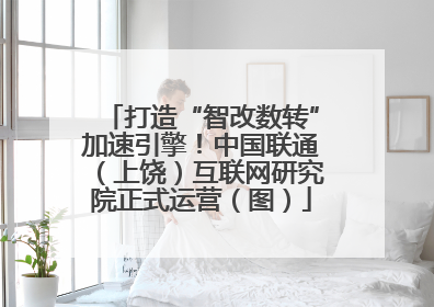 打造“智改数转”加速引擎！中国联通（上饶）互联网研究院正式运营（图）