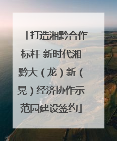 打造湘黔合作标杆 新时代湘黔大（龙）新（晃）经济协作示范园建设签约