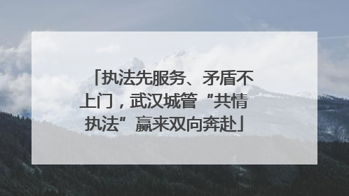 执法先服务、矛盾不上门，武汉城管“共情执法”赢来双向奔赴