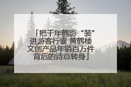 把千年鹤影“装”进游客行囊 黄鹤楼文创产品年销百万件背后的诗意转身