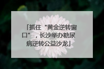 抓住“黄金逆转窗口”，长沙举办糖尿病逆转公益沙龙