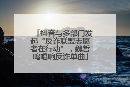 抖音与多部门发起“反诈联盟志愿者在行动”，魏哲鸣唱响反诈单曲
