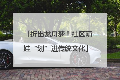 折出龙舟梦！社区萌娃“划”进传统文化