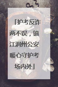 护考反诈两不误，镇江润州公安暖心守护考场内外