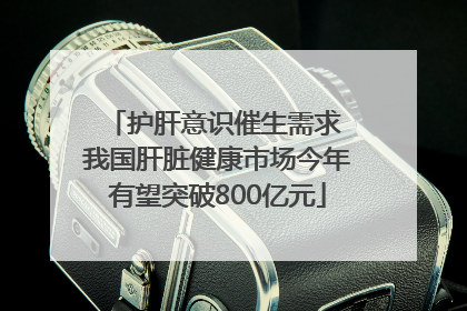 护肝意识催生需求 我国肝脏健康市场今年有望突破800亿元