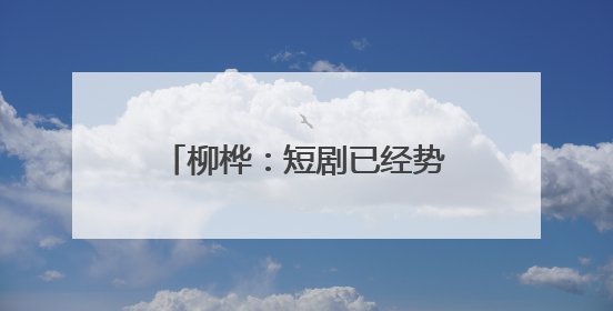 柳桦：短剧已经势不可挡，找到长剧与短剧之间的平衡