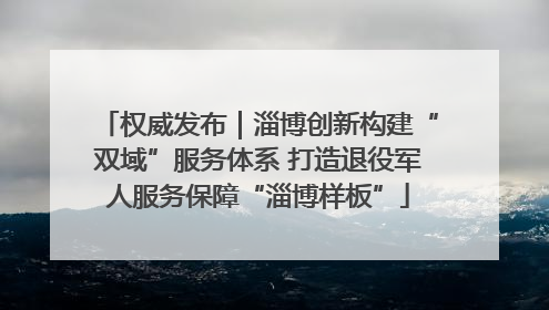 权威发布｜淄博创新构建“双域”服务体系 打造退役军人服务保障“淄博样板”